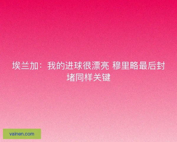 埃兰加：我的进球很漂亮 穆里略最后封堵同样关键