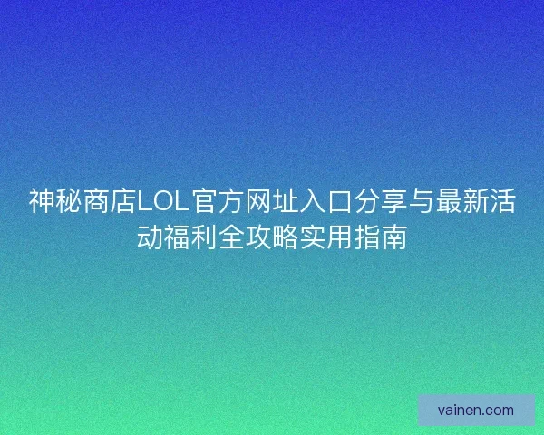 神秘商店LOL官方网址入口分享与最新活动福利全攻略实用指南