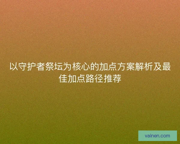 以守护者祭坛为核心的加点方案解析及最佳加点路径推荐