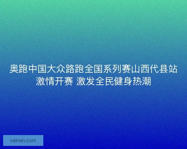 奥跑中国大众路跑全国系列赛山西代县站激情开赛 激发全民健身热潮