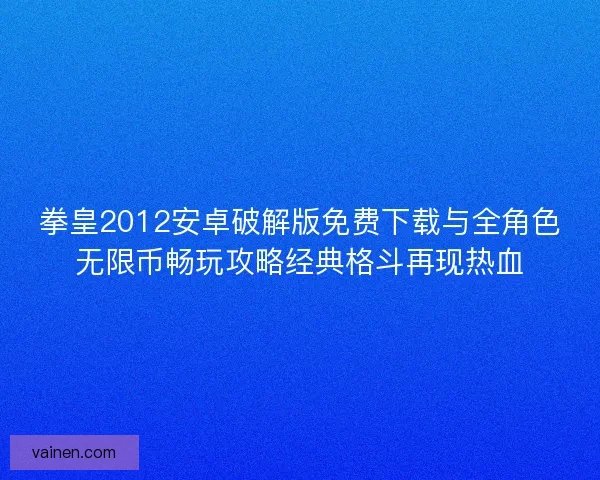 拳皇2012安卓破解版免费下载与全角色无限币畅玩攻略经典格斗再现热血