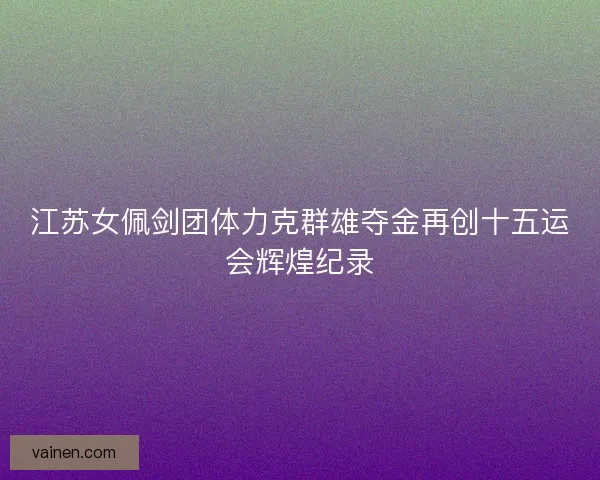 江苏女佩剑团体力克群雄夺金再创十五运会辉煌纪录