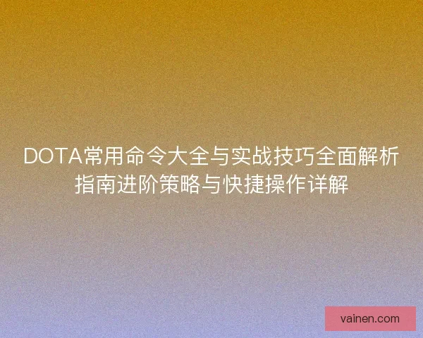 DOTA常用命令大全与实战技巧全面解析指南进阶策略与快捷操作详解