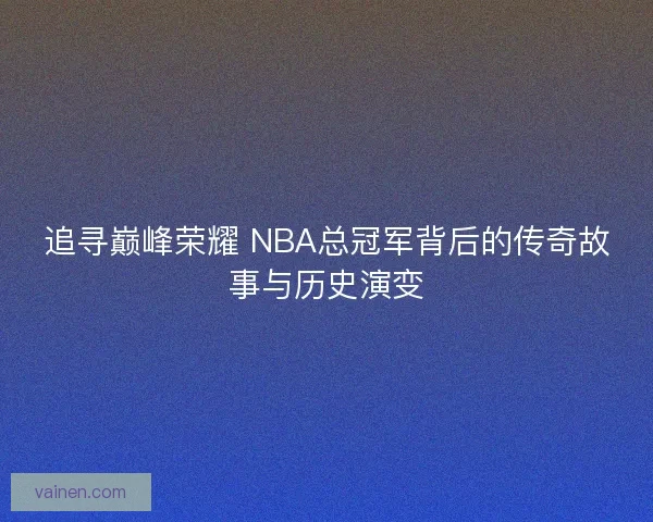 追寻巅峰荣耀 NBA总冠军背后的传奇故事与历史演变