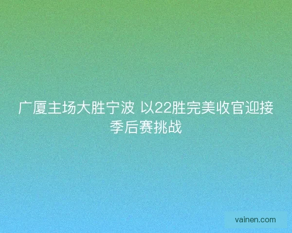 广厦主场大胜宁波 以22胜完美收官迎接季后赛挑战