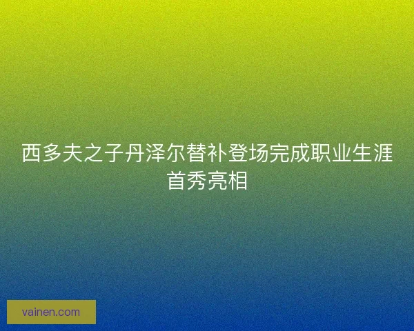 西多夫之子丹泽尔替补登场完成职业生涯首秀亮相