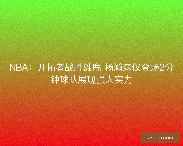 NBA：开拓者战胜雄鹿 杨瀚森仅登场2分钟球队展现强大实力