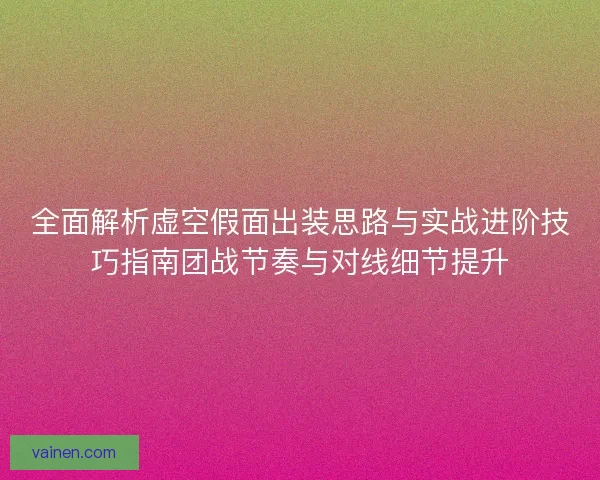 全面解析虚空假面出装思路与实战进阶技巧指南团战节奏与对线细节提升