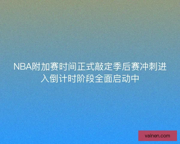 NBA附加赛时间正式敲定季后赛冲刺进入倒计时阶段全面启动中